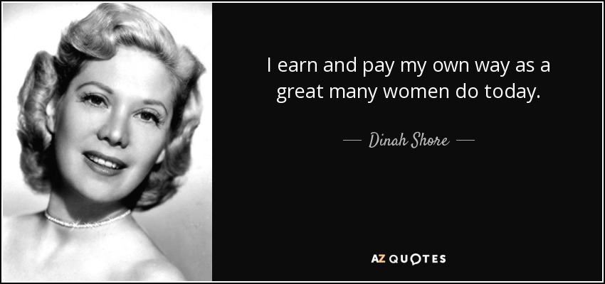 I earn and pay my own way as a great many women do today. - Dinah Shore