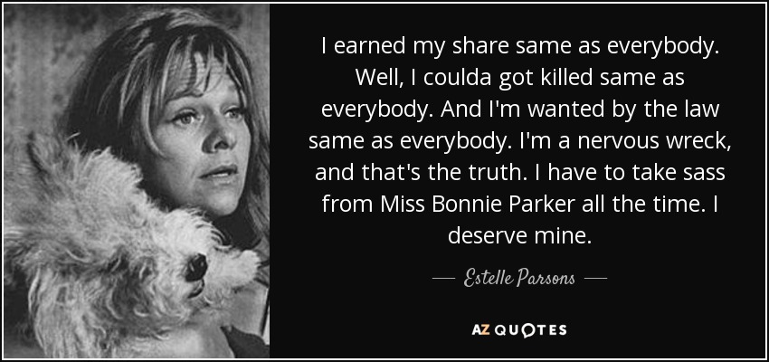 I earned my share same as everybody. Well, I coulda got killed same as everybody. And I'm wanted by the law same as everybody. I'm a nervous wreck, and that's the truth. I have to take sass from Miss Bonnie Parker all the time. I deserve mine. - Estelle Parsons