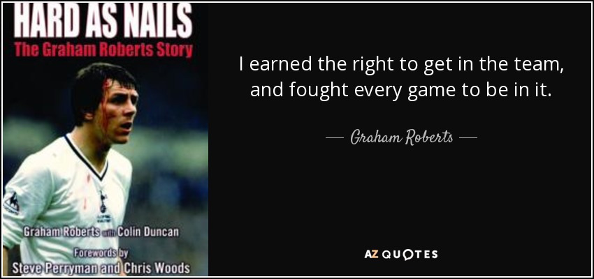 I earned the right to get in the team, and fought every game to be in it. - Graham Roberts