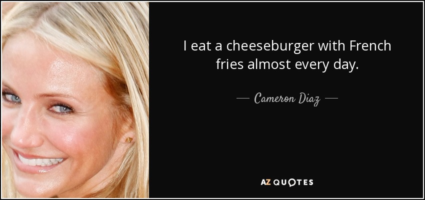 I eat a cheeseburger with French fries almost every day. - Cameron Diaz