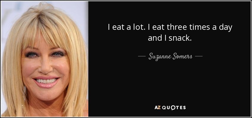 I eat a lot. I eat three times a day and I snack. - Suzanne Somers