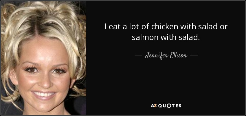 I eat a lot of chicken with salad or salmon with salad. - Jennifer Ellison