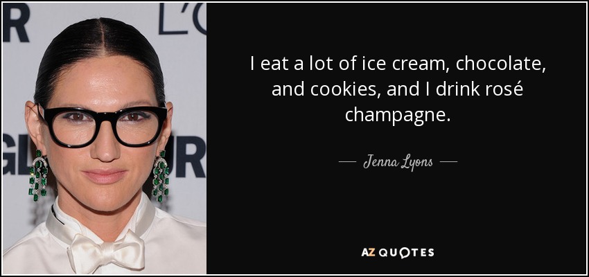I eat a lot of ice cream, chocolate, and cookies, and I drink rosé champagne. - Jenna Lyons
