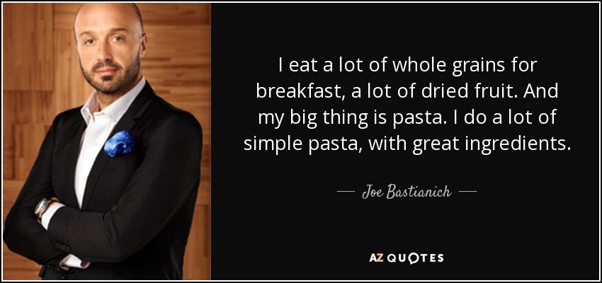 I eat a lot of whole grains for breakfast, a lot of dried fruit. And my big thing is pasta. I do a lot of simple pasta, with great ingredients. - Joe Bastianich