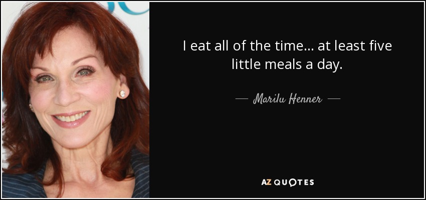 I eat all of the time... at least five little meals a day. - Marilu Henner