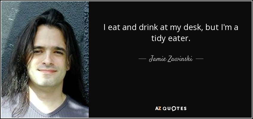 I eat and drink at my desk, but I'm a tidy eater. - Jamie Zawinski