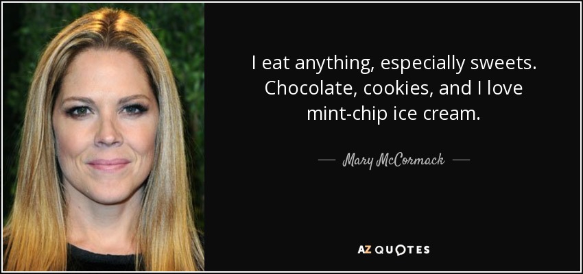 I eat anything, especially sweets. Chocolate, cookies, and I love mint-chip ice cream. - Mary McCormack