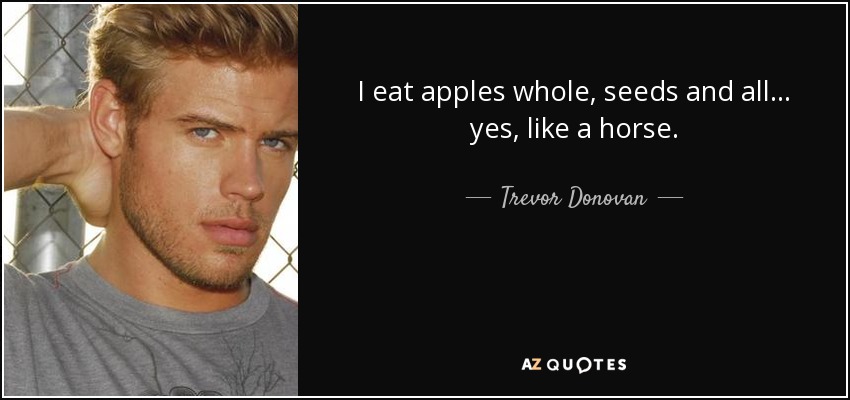 I eat apples whole, seeds and all... yes, like a horse. - Trevor Donovan