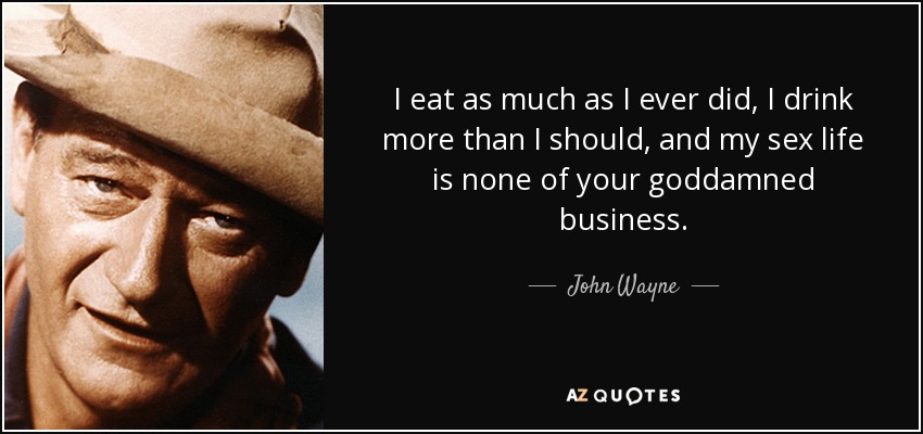 I eat as much as I ever did, I drink more than I should, and my sex life is none of your goddamned business. - John Wayne
