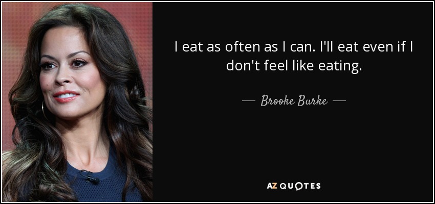 I eat as often as I can. I'll eat even if I don't feel like eating. - Brooke Burke