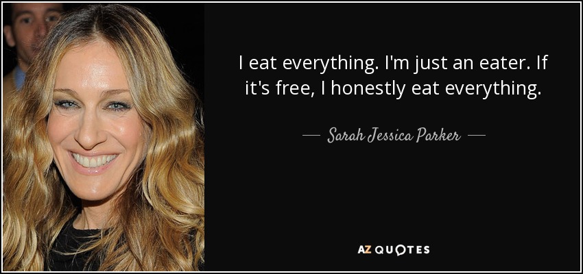 I eat everything. I'm just an eater. If it's free, I honestly eat everything. - Sarah Jessica Parker