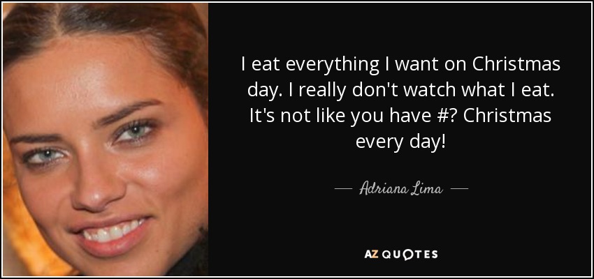 I eat everything I want on Christmas day. I really don't watch what I eat. It's not like you have #‎ Christmas every day! - Adriana Lima