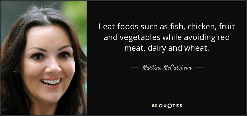 I eat foods such as fish, chicken, fruit and vegetables while avoiding red meat, dairy and wheat. - Martine McCutcheon