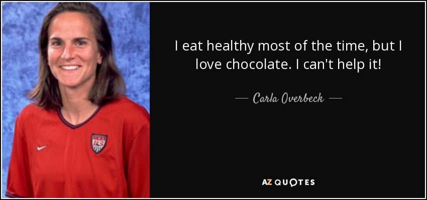 I eat healthy most of the time, but I love chocolate. I can't help it! - Carla Overbeck