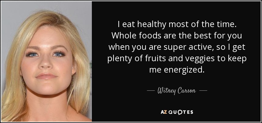 I eat healthy most of the time. Whole foods are the best for you when you are super active, so I get plenty of fruits and veggies to keep me energized. - Witney Carson