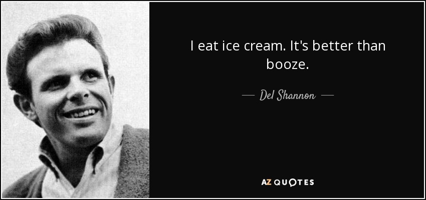 I eat ice cream. It's better than booze. - Del Shannon