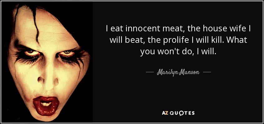 I eat innocent meat, the house wife I will beat, the prolife I will kill. What you won't do, I will. - Marilyn Manson