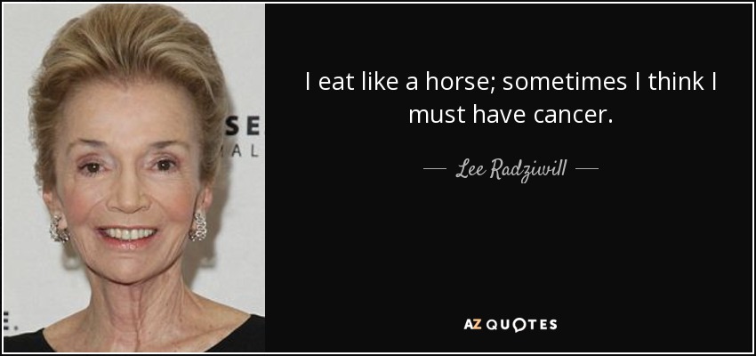 I eat like a horse; sometimes I think I must have cancer. - Lee Radziwill