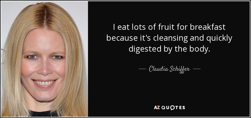 I eat lots of fruit for breakfast because it's cleansing and quickly digested by the body. - Claudia Schiffer
