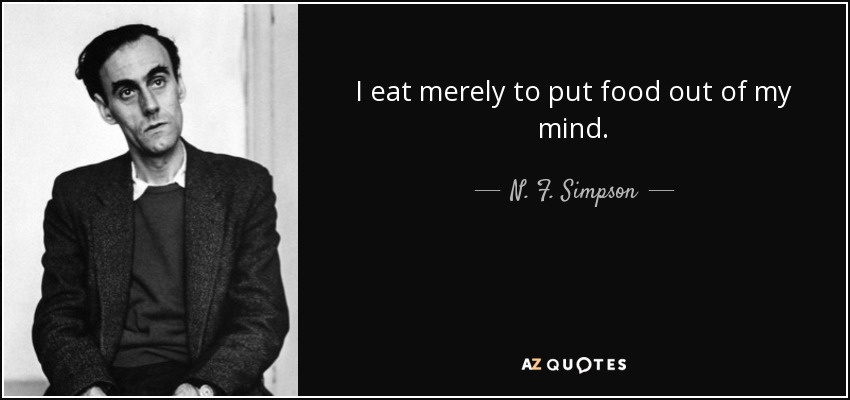 I eat merely to put food out of my mind. - N. F. Simpson