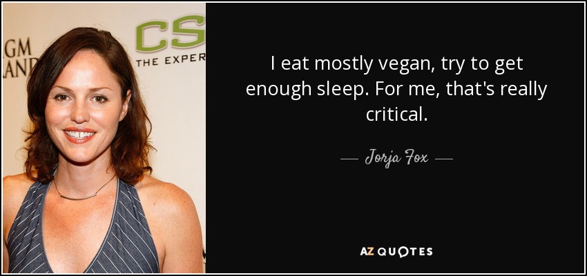 I eat mostly vegan, try to get enough sleep. For me, that's really critical. - Jorja Fox