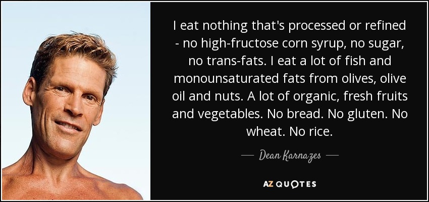I eat nothing that's processed or refined - no high-fructose corn syrup, no sugar, no trans-fats. I eat a lot of fish and monounsaturated fats from olives, olive oil and nuts. A lot of organic, fresh fruits and vegetables. No bread. No gluten. No wheat. No rice. - Dean Karnazes