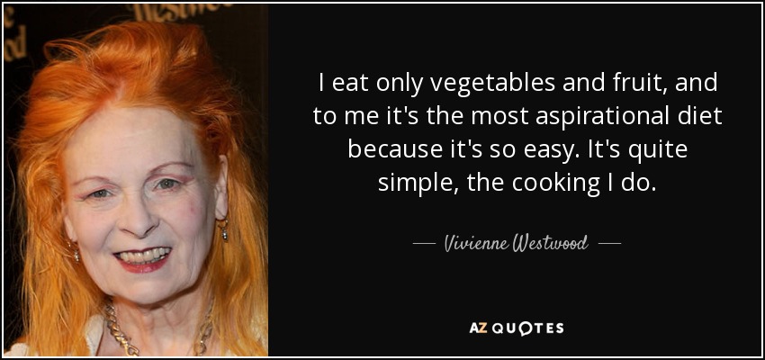 I eat only vegetables and fruit, and to me it's the most aspirational diet because it's so easy. It's quite simple, the cooking I do. - Vivienne Westwood