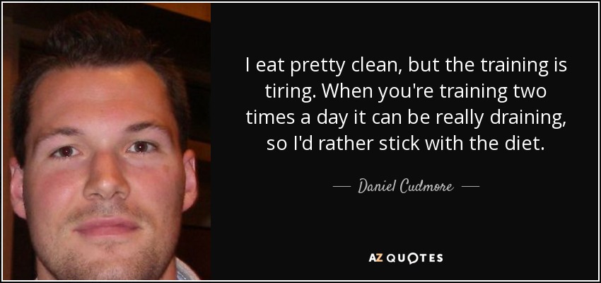 I eat pretty clean, but the training is tiring. When you're training two times a day it can be really draining, so I'd rather stick with the diet. - Daniel Cudmore