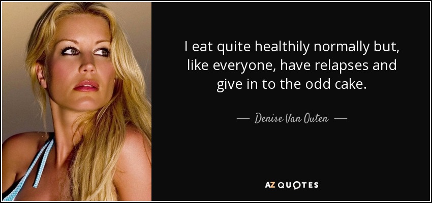 I eat quite healthily normally but, like everyone, have relapses and give in to the odd cake. - Denise Van Outen
