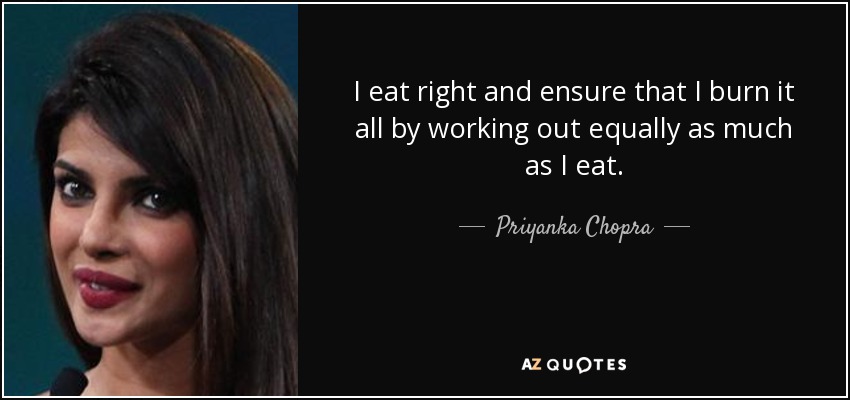 I eat right and ensure that I burn it all by working out equally as much as I eat. - Priyanka Chopra