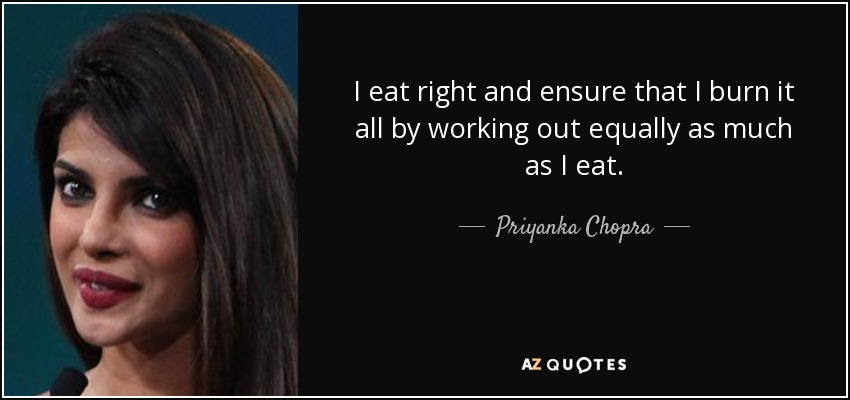 I eat right and ensure that I burn it all by working out equally as much as I eat. - Priyanka Chopra