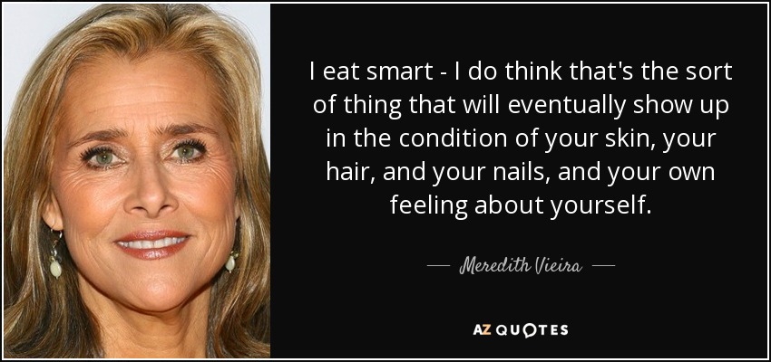 I eat smart - I do think that's the sort of thing that will eventually show up in the condition of your skin, your hair, and your nails, and your own feeling about yourself. - Meredith Vieira