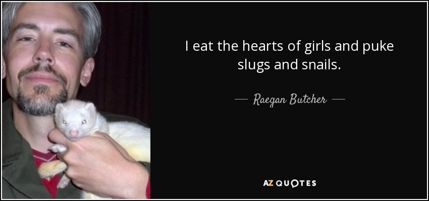 I eat the hearts of girls and puke slugs and snails. - Raegan Butcher