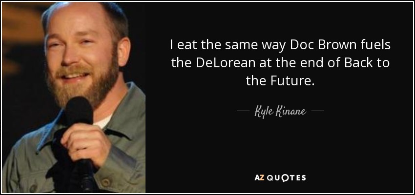 I eat the same way Doc Brown fuels the DeLorean at the end of Back to the Future. - Kyle Kinane