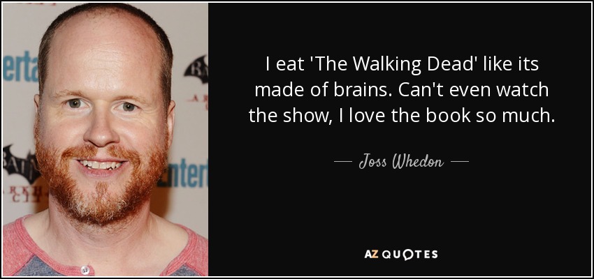 I eat 'The Walking Dead' like its made of brains. Can't even watch the show, I love the book so much. - Joss Whedon