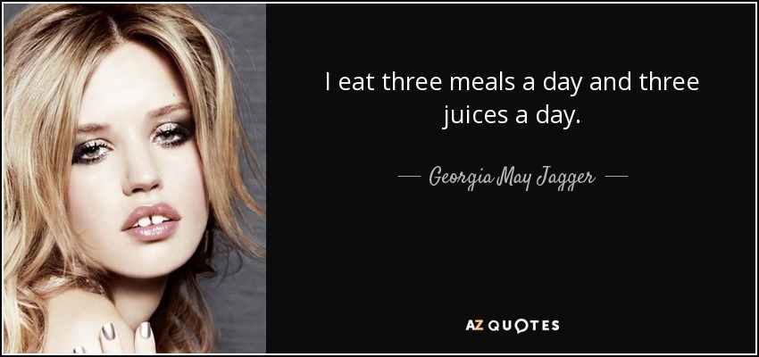I eat three meals a day and three juices a day. - Georgia May Jagger