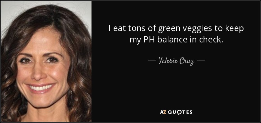 I eat tons of green veggies to keep my PH balance in check. - Valerie Cruz