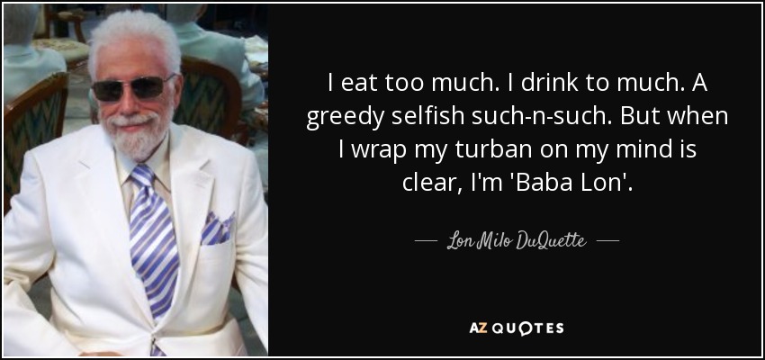 I eat too much. I drink to much. A greedy selfish such-n-such. But when I wrap my turban on my mind is clear, I'm 'Baba Lon'. - Lon Milo DuQuette