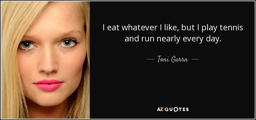 I eat whatever I like, but I play tennis and run nearly every day. - Toni Garrn