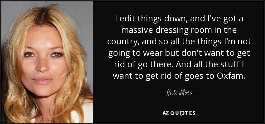 I edit things down, and I've got a massive dressing room in the country, and so all the things I'm not going to wear but don't want to get rid of go there. And all the stuff I want to get rid of goes to Oxfam. - Kate Moss