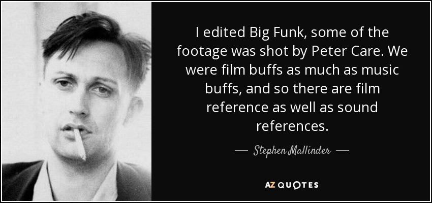 I edited Big Funk, some of the footage was shot by Peter Care. We were film buffs as much as music buffs, and so there are film reference as well as sound references. - Stephen Mallinder