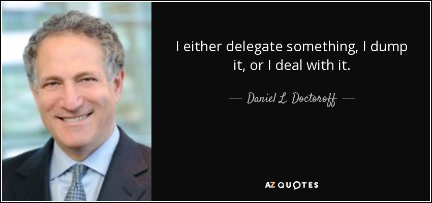 I either delegate something, I dump it, or I deal with it. - Daniel L. Doctoroff
