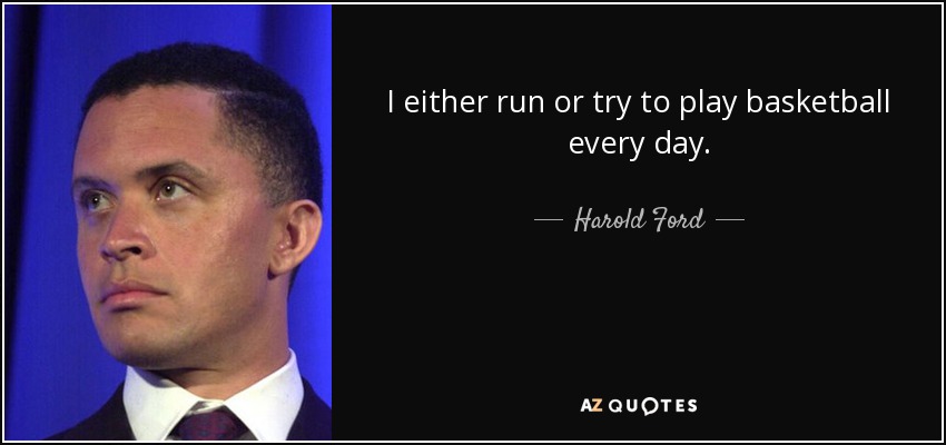 I either run or try to play basketball every day. - Harold Ford, Jr.