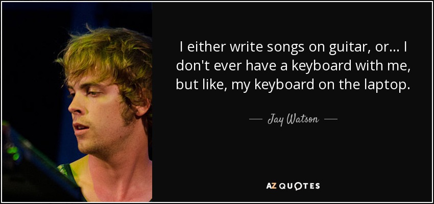 I either write songs on guitar, or... I don't ever have a keyboard with me, but like, my keyboard on the laptop. - Jay Watson