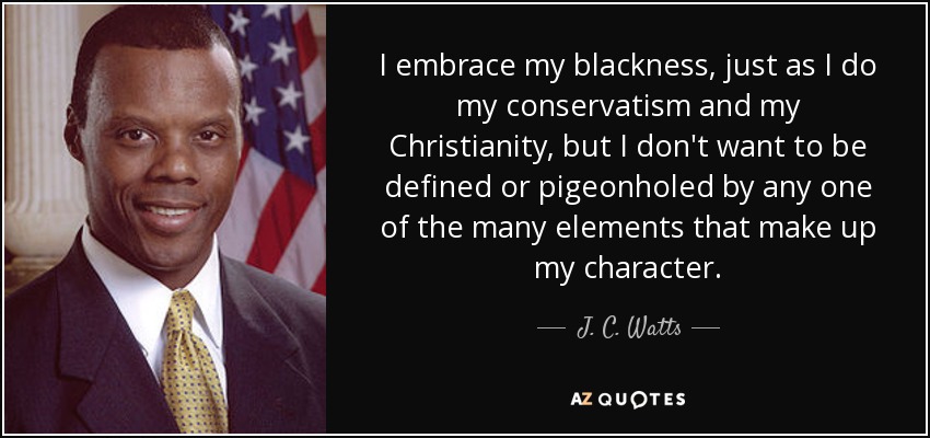 I embrace my blackness, just as I do my conservatism and my Christianity, but I don't want to be defined or pigeonholed by any one of the many elements that make up my character. - J. C. Watts