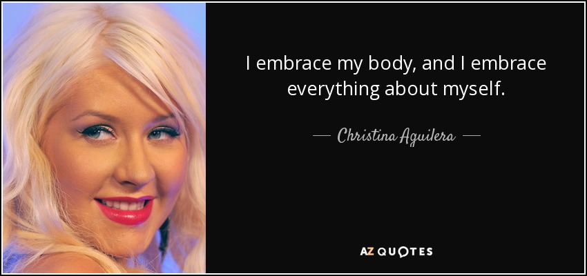 I embrace my body, and I embrace everything about myself. - Christina Aguilera