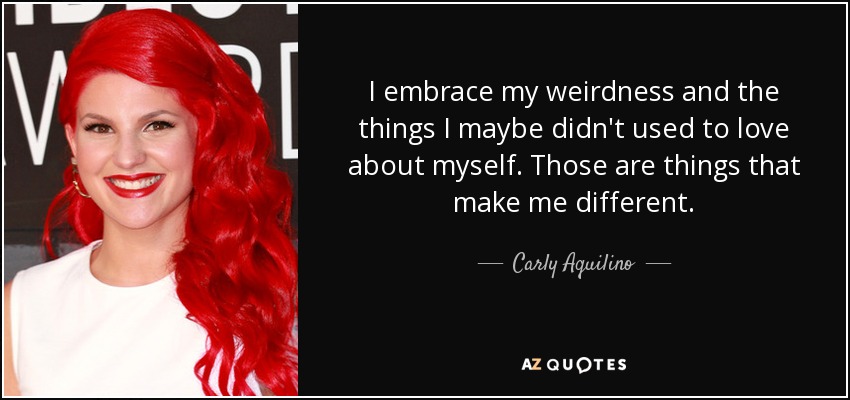 I embrace my weirdness and the things I maybe didn't used to love about myself. Those are things that make me different. - Carly Aquilino