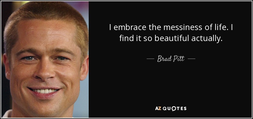 I embrace the messiness of life. I find it so beautiful actually. - Brad Pitt