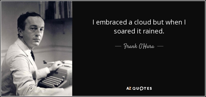 I embraced a cloud but when I soared it rained. - Frank O'Hara