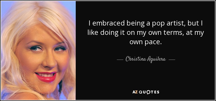 I embraced being a pop artist, but I like doing it on my own terms, at my own pace. - Christina Aguilera